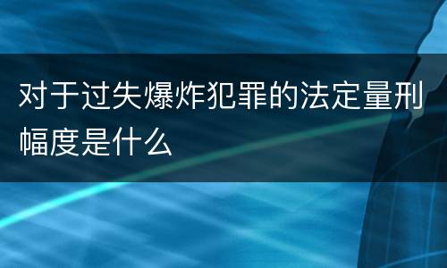 对于过失爆炸犯罪的法定量刑幅度是什么