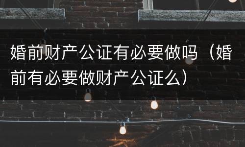 婚前财产公证有必要做吗（婚前有必要做财产公证么）