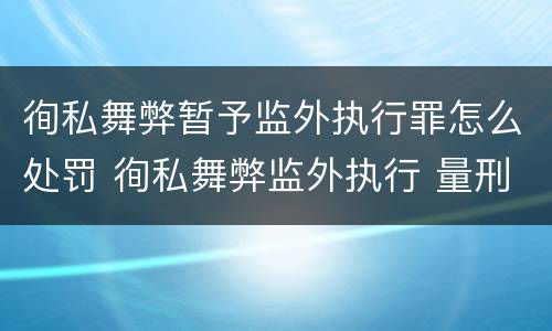 徇私舞弊暂予监外执行罪怎么处罚 徇私舞弊监外执行 量刑