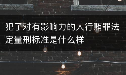 犯了对有影响力的人行贿罪法定量刑标准是什么样