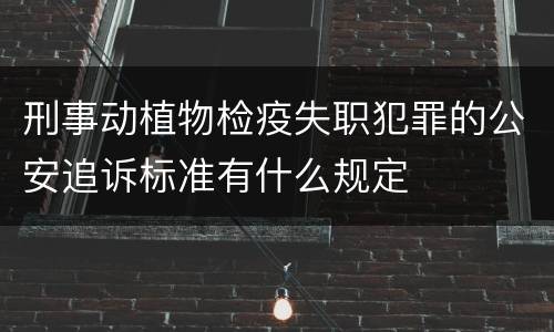 刑事动植物检疫失职犯罪的公安追诉标准有什么规定