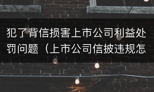 犯了背信损害上市公司利益处罚问题（上市公司信披违规怎么处罚）