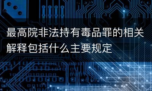 最高院非法持有毒品罪的相关解释包括什么主要规定