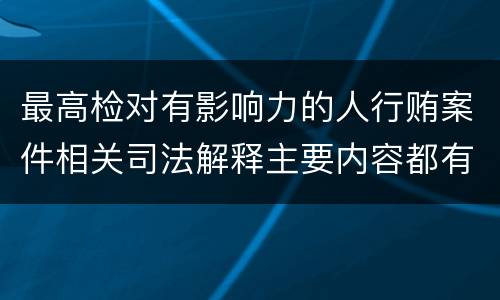 最高检对有影响力的人行贿案件相关司法解释主要内容都有哪些