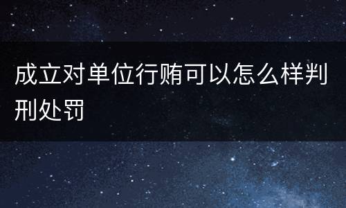 成立对单位行贿可以怎么样判刑处罚