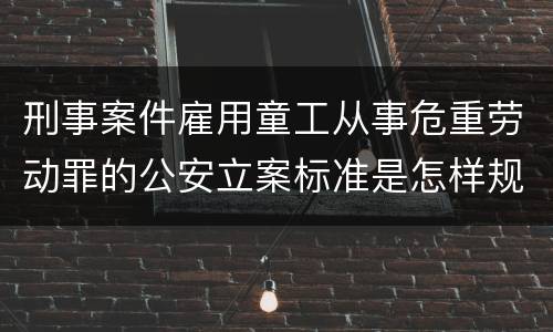 刑事案件雇用童工从事危重劳动罪的公安立案标准是怎样规定