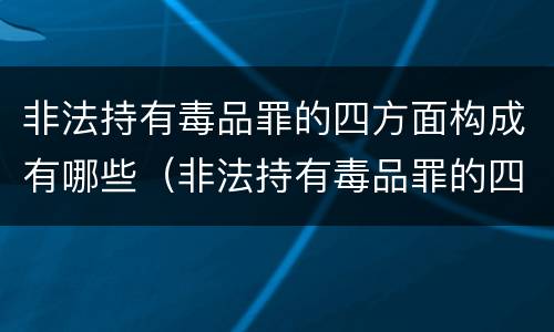 非法持有毒品罪的四方面构成有哪些（非法持有毒品罪的四方面构成有哪些罪名）