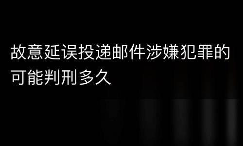 故意延误投递邮件涉嫌犯罪的可能判刑多久