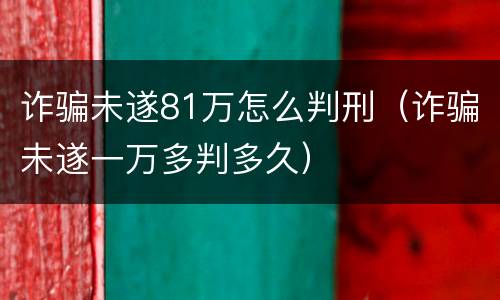 诈骗未遂81万怎么判刑（诈骗未遂一万多判多久）