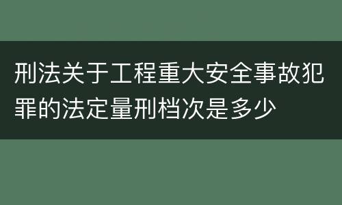 刑法关于工程重大安全事故犯罪的法定量刑档次是多少
