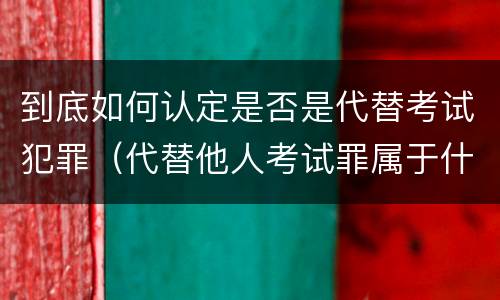 到底如何认定是否是代替考试犯罪（代替他人考试罪属于什么类犯罪）