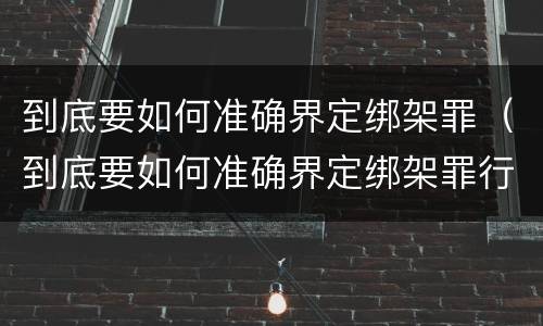 到底要如何准确界定绑架罪（到底要如何准确界定绑架罪行）