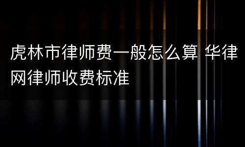 虎林市律师费一般怎么算 华律网律师收费标准