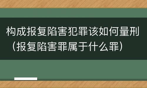 构成报复陷害犯罪该如何量刑（报复陷害罪属于什么罪）