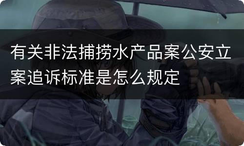 有关非法捕捞水产品案公安立案追诉标准是怎么规定