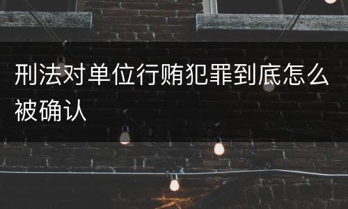 刑法对单位行贿犯罪到底怎么被确认