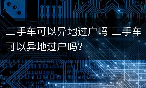 二手车可以异地过户吗 二手车可以异地过户吗?