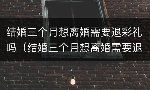 结婚三个月想离婚需要退彩礼吗（结婚三个月想离婚需要退彩礼吗女方）