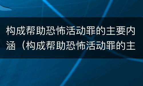 构成帮助恐怖活动罪的主要内涵（构成帮助恐怖活动罪的主要内涵是什么）
