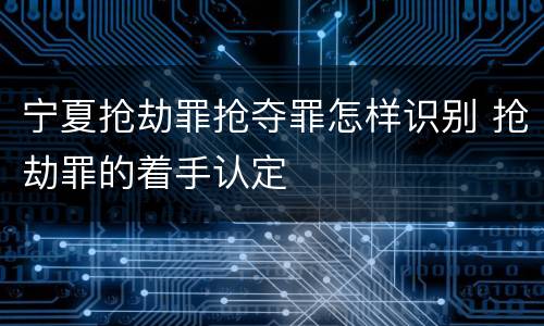 宁夏抢劫罪抢夺罪怎样识别 抢劫罪的着手认定