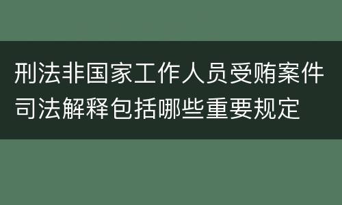 刑法非国家工作人员受贿案件司法解释包括哪些重要规定