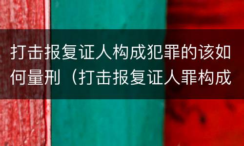 打击报复证人构成犯罪的该如何量刑（打击报复证人罪构成要件）