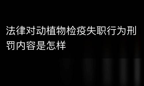 法律对动植物检疫失职行为刑罚内容是怎样