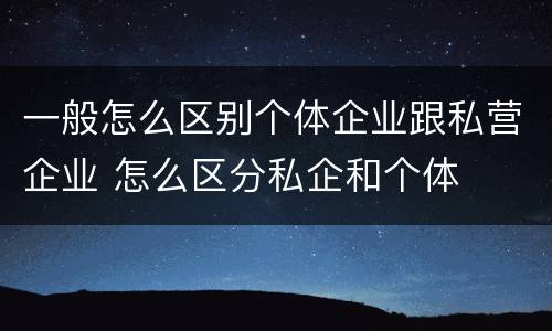 一般怎么区别个体企业跟私营企业 怎么区分私企和个体