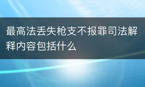 最高法丢失枪支不报罪司法解释内容包括什么