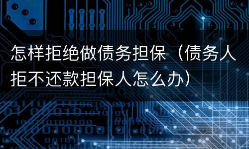 怎样拒绝做债务担保（债务人拒不还款担保人怎么办）