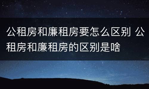 公租房和廉租房要怎么区别 公租房和廉租房的区别是啥