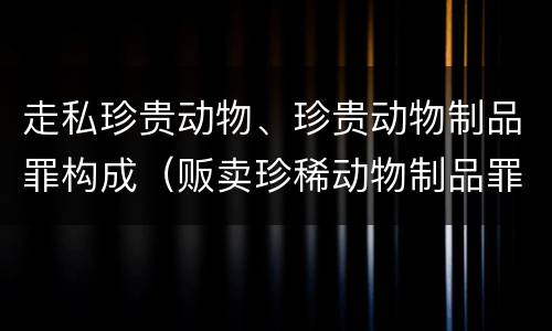 走私珍贵动物、珍贵动物制品罪构成（贩卖珍稀动物制品罪）
