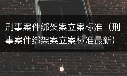 刑事案件绑架案立案标准（刑事案件绑架案立案标准最新）