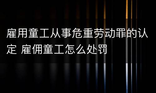 雇用童工从事危重劳动罪的认定 雇佣童工怎么处罚