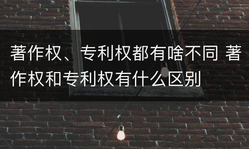 著作权、专利权都有啥不同 著作权和专利权有什么区别