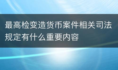 最高检变造货币案件相关司法规定有什么重要内容