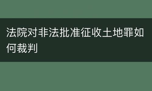 法院对非法批准征收土地罪如何裁判