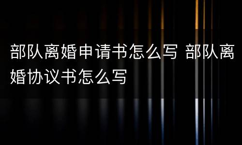 部队离婚申请书怎么写 部队离婚协议书怎么写