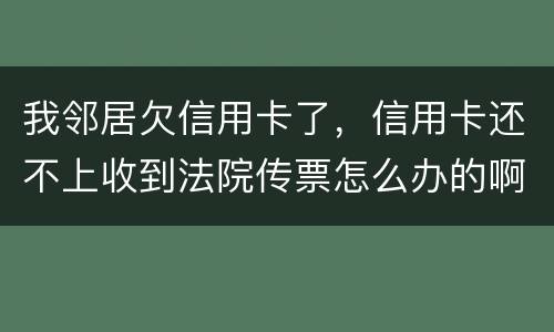 我邻居欠信用卡了，信用卡还不上收到法院传票怎么办的啊