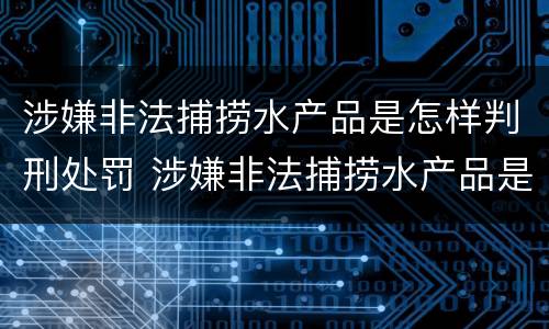 涉嫌非法捕捞水产品是怎样判刑处罚 涉嫌非法捕捞水产品是怎样判刑处罚标准的
