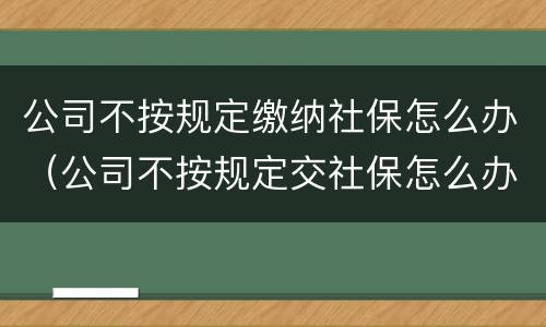 公司不按规定缴纳社保怎么办（公司不按规定交社保怎么办）