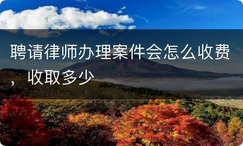 聘请律师办理案件会怎么收费，收取多少