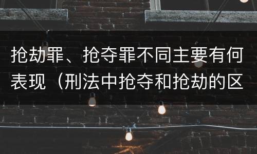 抢劫罪、抢夺罪不同主要有何表现（刑法中抢夺和抢劫的区别）