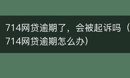 714网贷逾期了，会被起诉吗（714网贷逾期怎么办）