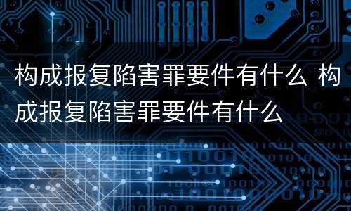 构成报复陷害罪要件有什么 构成报复陷害罪要件有什么