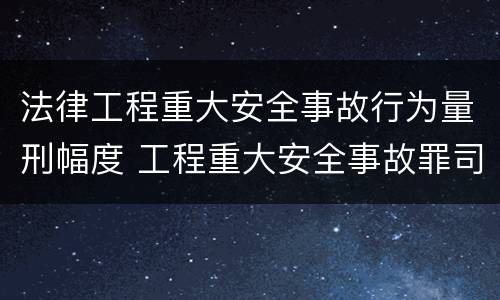 法律工程重大安全事故行为量刑幅度 工程重大安全事故罪司法解释