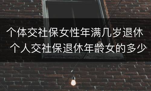 个体交社保女性年满几岁退休 个人交社保退休年龄女的多少岁?
