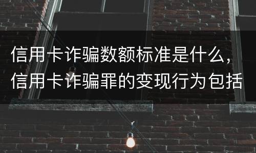 信用卡诈骗数额标准是什么，信用卡诈骗罪的变现行为包括什么呢