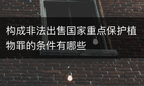 构成非法出售国家重点保护植物罪的条件有哪些