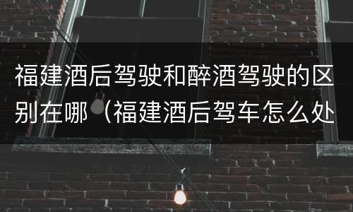 福建酒后驾驶和醉酒驾驶的区别在哪（福建酒后驾车怎么处罚规定）